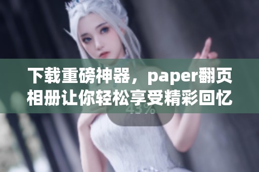 下载重磅神器，paper翻页相册让你轻松享受精彩回忆！