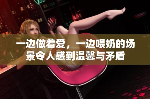 一边做着爱，一边喂奶的场景令人感到温馨与矛盾