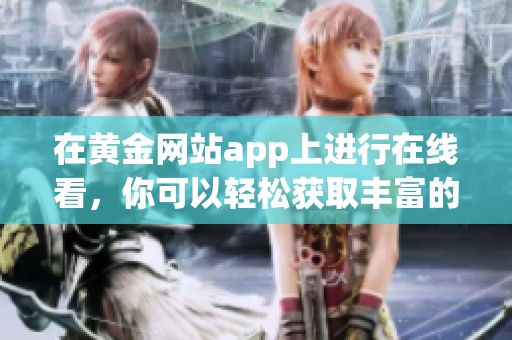 在黄金网站app上进行在线看，你可以轻松获取丰富的黄金资讯与服务