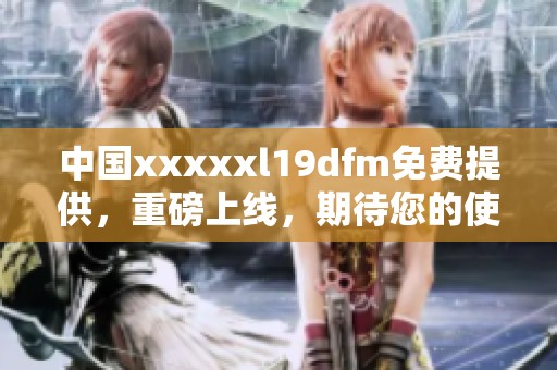 中国xxxxxl19dfm免费提供，重磅上线，期待您的使用和体验！