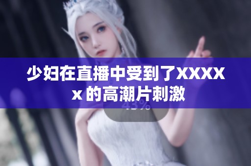 少妇在直播中受到了XXXXⅹ的高潮片刺激