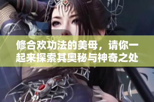 修合欢功法的美母，请你一起来探索其奥秘与神奇之处