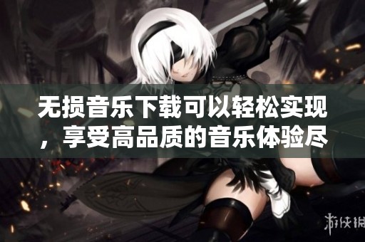 无损音乐下载可以轻松实现，享受高品质的音乐体验尽在其中