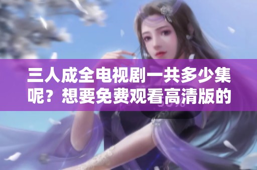 三人成全电视剧一共多少集呢？想要免费观看高清版的朋友请看这里！