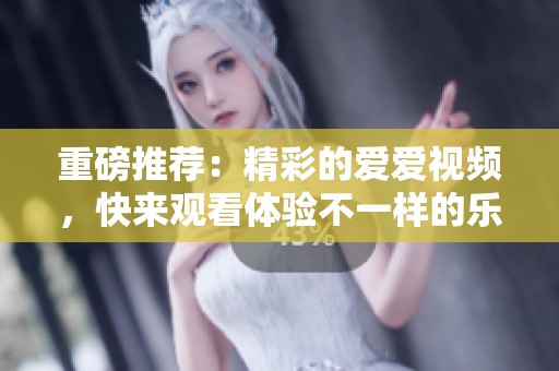 重磅推荐：精彩的爱爱视频，快来观看体验不一样的乐趣！