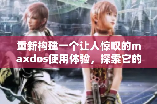 重新构建一个让人惊叹的maxdos使用体验，探索它的无限可能性与优势