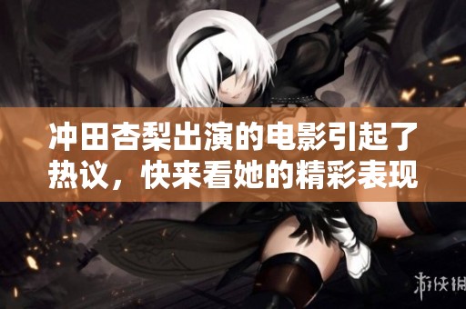 冲田杏梨出演的电影引起了热议，快来看她的精彩表现吧