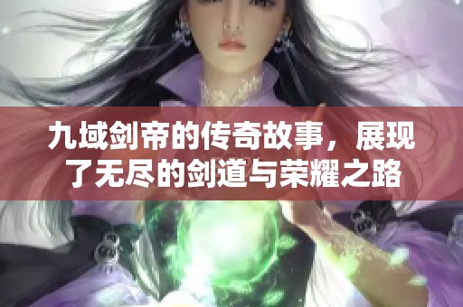 九域剑帝的传奇故事，展现了无尽的剑道与荣耀之路