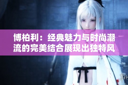 博柏利：经典魅力与时尚潮流的完美结合展现出独特风格