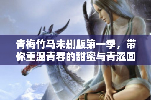 青梅竹马未删版第一季，带你重温青春的甜蜜与青涩回忆