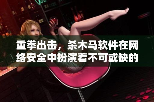 重拳出击，杀木马软件在网络安全中扮演着不可或缺的角色