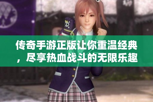 传奇手游正版让你重温经典，尽享热血战斗的无限乐趣