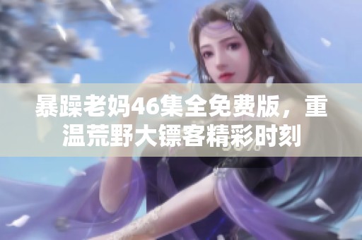 暴躁老妈46集全免费版，重温荒野大镖客精彩时刻