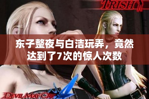 东子整夜与白洁玩弄，竟然达到了7次的惊人次数