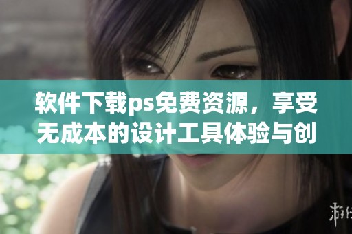 软件下载ps免费资源，享受无成本的设计工具体验与创作乐趣