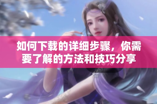 如何下载的详细步骤，你需要了解的方法和技巧分享
