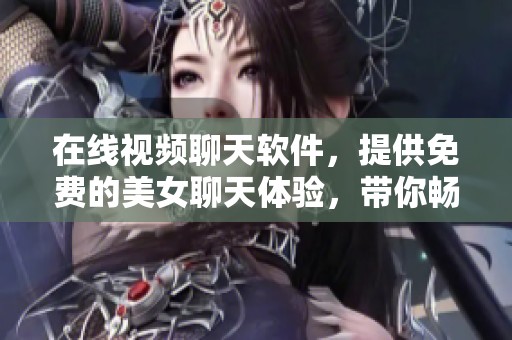 在线视频聊天软件，提供免费的美女聊天体验，带你畅享乐趣