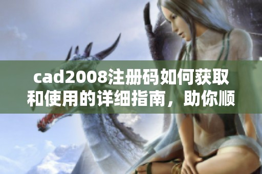 cad2008注册码如何获取和使用的详细指南，助你顺利注册。