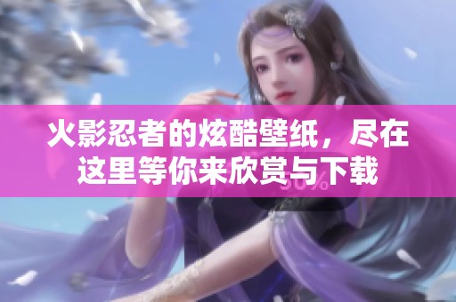 火影忍者的炫酷壁纸，尽在这里等你来欣赏与下载