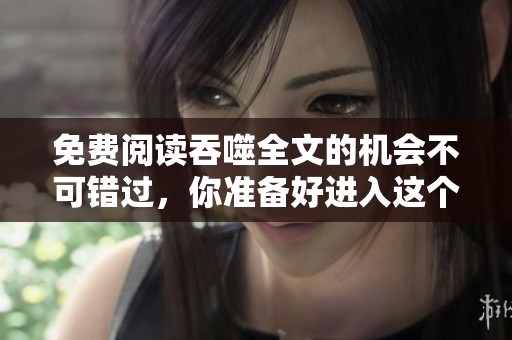 免费阅读吞噬全文的机会不可错过，你准备好进入这个精彩的故事了吗