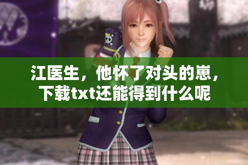 江医生，他怀了对头的崽，下载txt还能得到什么呢