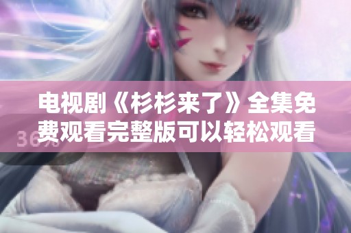 电视剧《杉杉来了》全集免费观看完整版可以轻松观看，尽情享受剧情精彩瞬间
