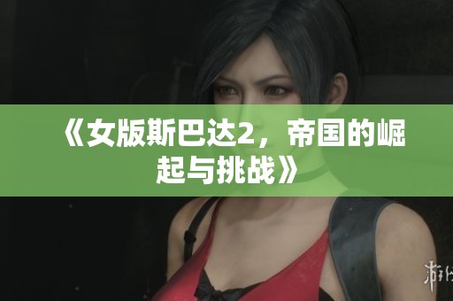 《女版斯巴达2，帝国的崛起与挑战》