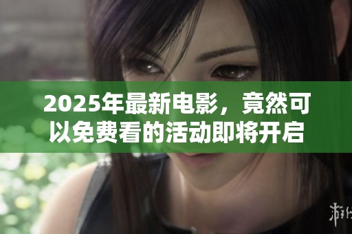 2025年最新电影，竟然可以免费看的活动即将开启