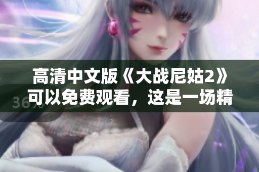 高清中文版《大战尼姑2》可以免费观看，这是一场精彩的视觉盛宴与挑战