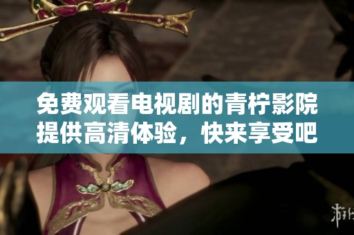 免费观看电视剧的青柠影院提供高清体验，快来享受吧！