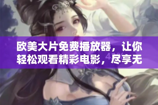 欧美大片免费播放器，让你轻松观看精彩电影，尽享无限乐趣与视听盛宴