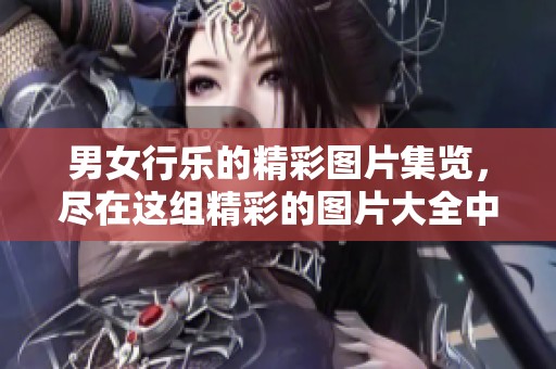 男女行乐的精彩图片集览，尽在这组精彩的图片大全中展示
