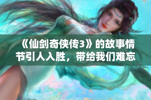 《仙剑奇侠传3》的故事情节引人入胜，带给我们难忘的奇幻冒险体验
