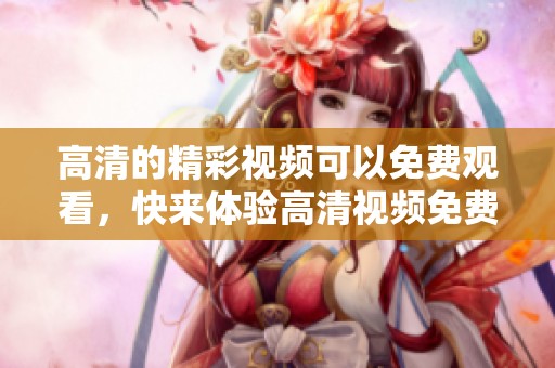 高清的精彩视频可以免费观看，快来体验高清视频免费观看的乐趣！