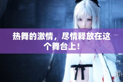 热舞的激情，尽情释放在这个舞台上！