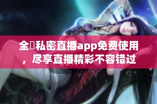 全婐私密直播app免费使用，尽享直播精彩不容错过