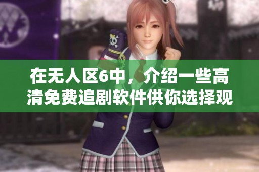 在无人区6中，介绍一些高清免费追剧软件供你选择观看