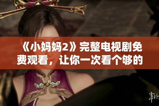 《小妈妈2》完整电视剧免费观看，让你一次看个够的精彩故事！