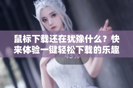 鼠标下载还在犹豫什么？快来体验一键轻松下载的乐趣！