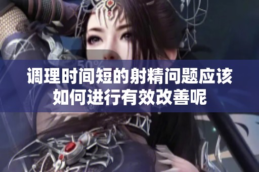 调理时间短的射精问题应该如何进行有效改善呢