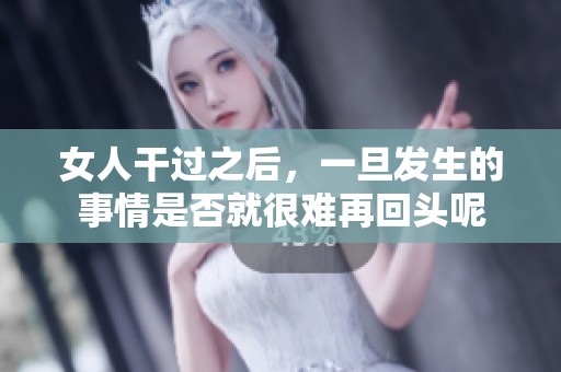 女人干过之后，一旦发生的事情是否就很难再回头呢