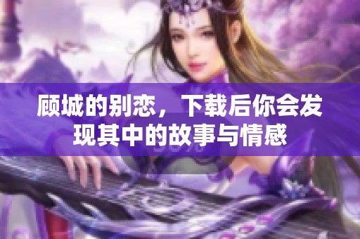 顾城的别恋，下载后你会发现其中的故事与情感