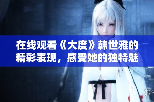 在线观看《大度》韩世雅的精彩表现，感受她的独特魅力与风采