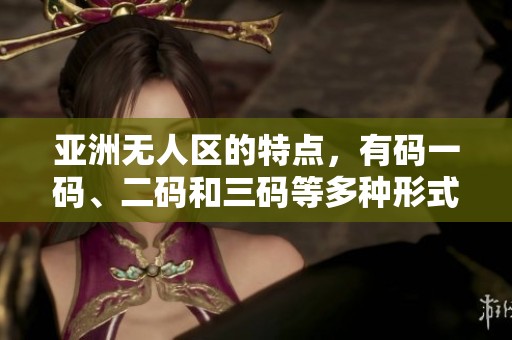 亚洲无人区的特点，有码一码、二码和三码等多种形式