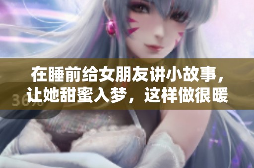 在睡前给女朋友讲小故事，让她甜蜜入梦，这样做很暖心