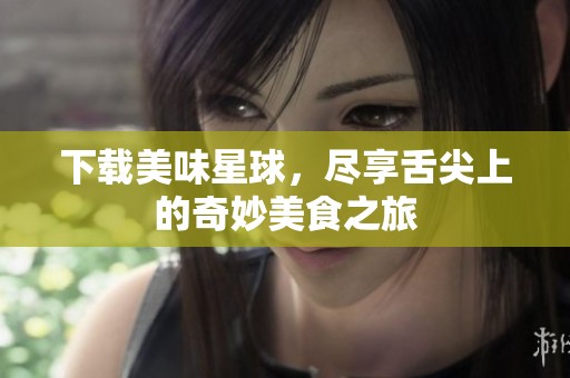 下载美味星球，尽享舌尖上的奇妙美食之旅