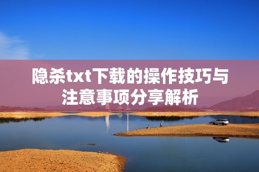 隐杀txt下载的操作技巧与注意事项分享解析