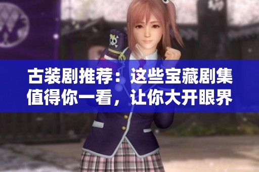 古装剧推荐：这些宝藏剧集值得你一看，让你大开眼界！