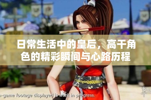 日常生活中的皇后，高干角色的精彩瞬间与心路历程