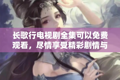 长歌行电视剧全集可以免费观看，尽情享受精彩剧情与感人故事